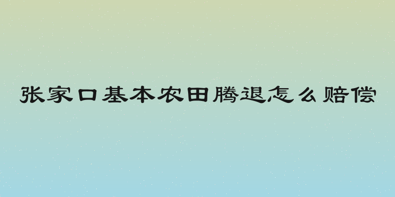 张家口基本农田腾退怎么赔偿