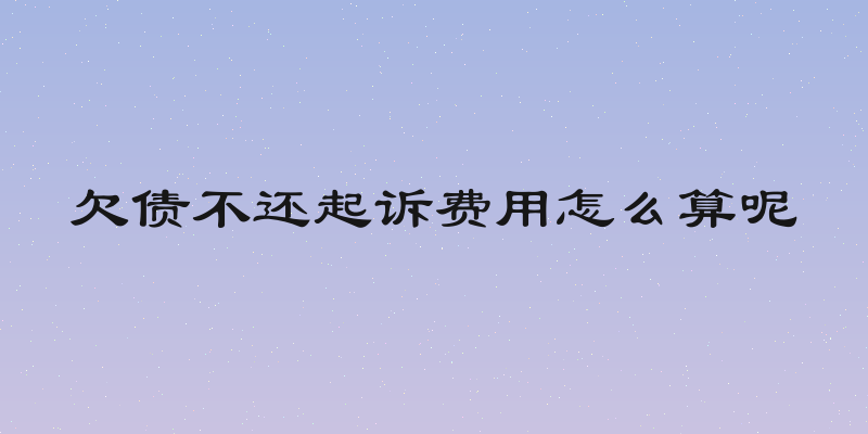 欠债不还起诉费用怎么算呢