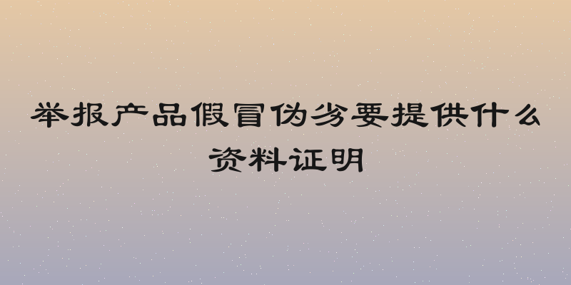 举报产品假冒伪劣要提供什么资料证明