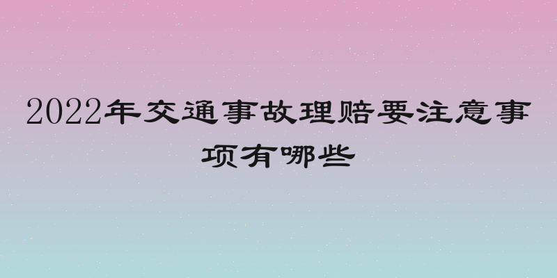 2022年交通事故理赔要注意事项有哪些