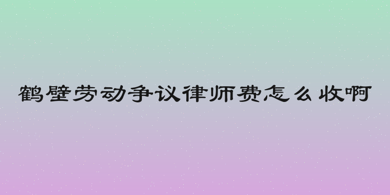 鹤壁劳动争议律师费怎么收啊