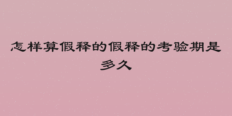 怎样算假释的假释的考验期是多久