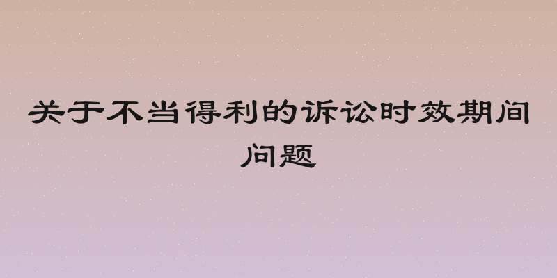 关于不当得利的诉讼时效期间问题