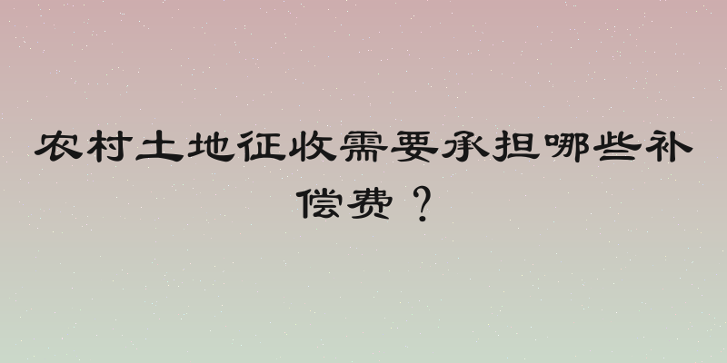 农村土地征收需要承担哪些补偿费？