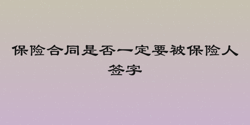 保险合同是否一定要被保险人签字