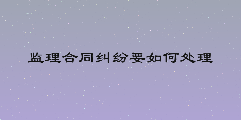 监理合同纠纷要如何处理