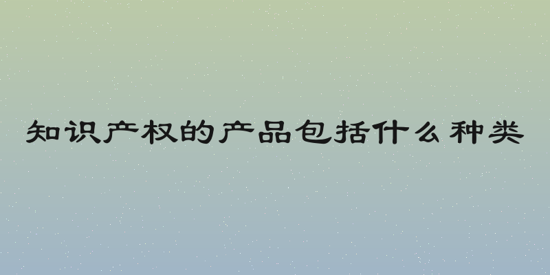 知识产权的产品包括什么种类