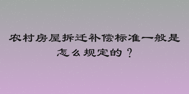 农村房屋拆迁补偿标准一般是怎么规定的？