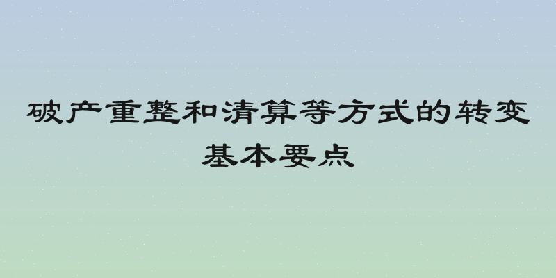 破产重整和清算等方式的转变基本要点