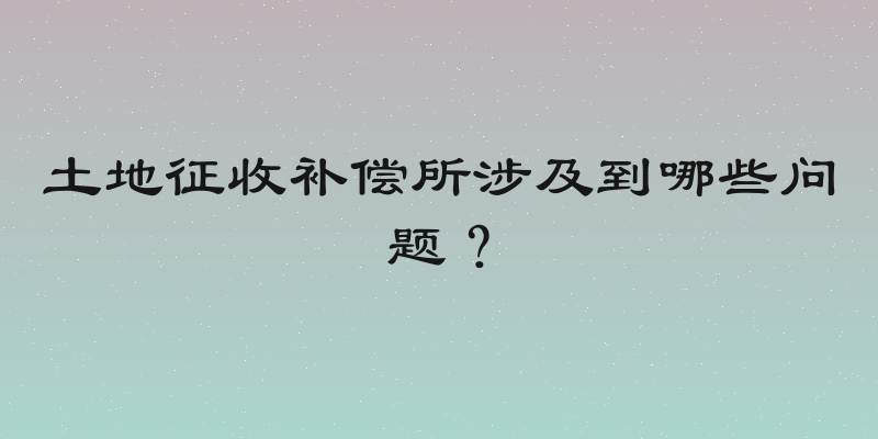 土地征收补偿所涉及到哪些问题？