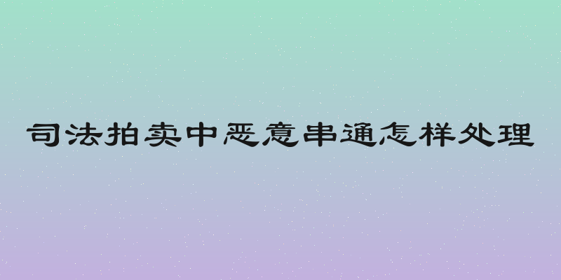 司法拍卖中恶意串通怎样处理