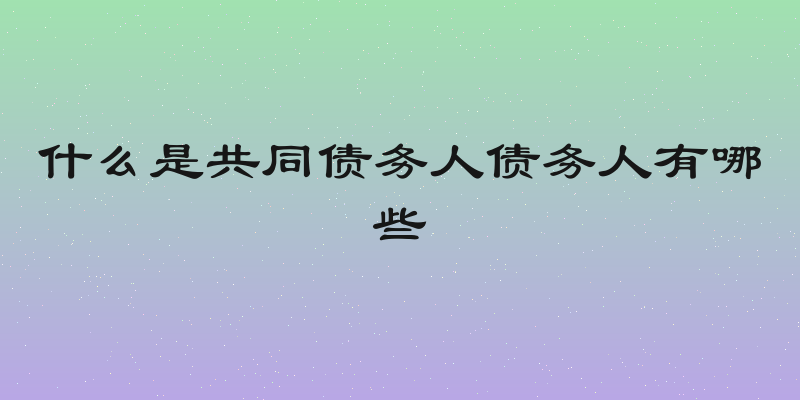 什么是共同债务人债务人有哪些