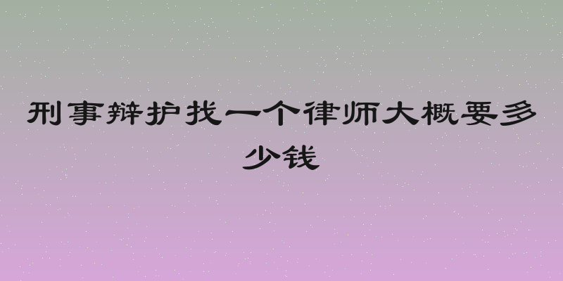 刑事辩护找一个律师大概要多少钱