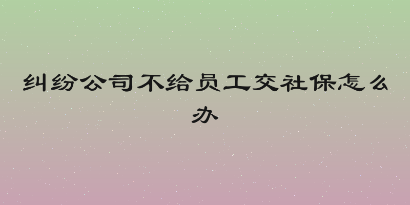 纠纷公司不给员工交社保怎么办