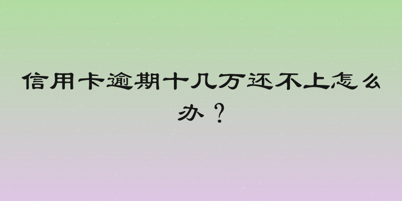 信用卡逾期十几万还不上怎么办？