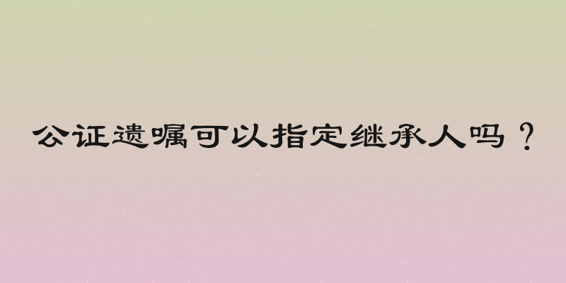 公证遗嘱可以指定继承人吗？