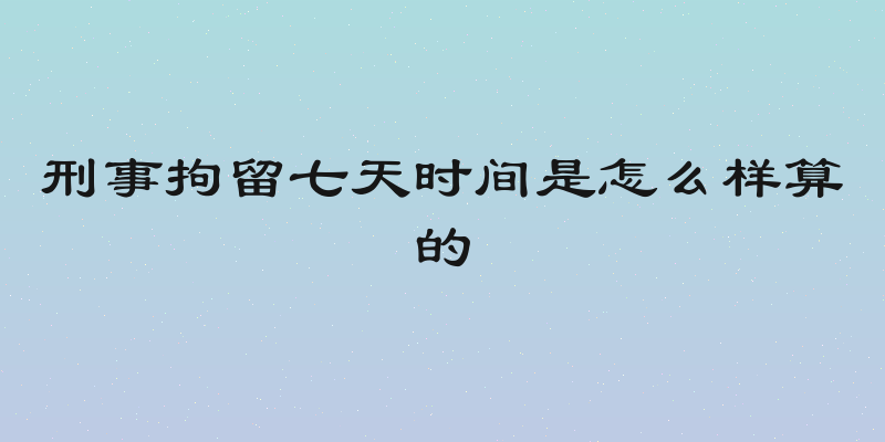 刑事拘留七天时间是怎么样算的