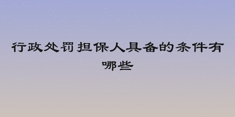 行政处罚担保人具备的条件有哪些