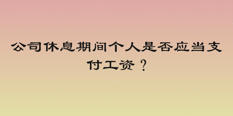 公司休息期间个人是否应当支付工资？