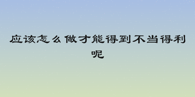 应该怎么做才能得到不当得利呢