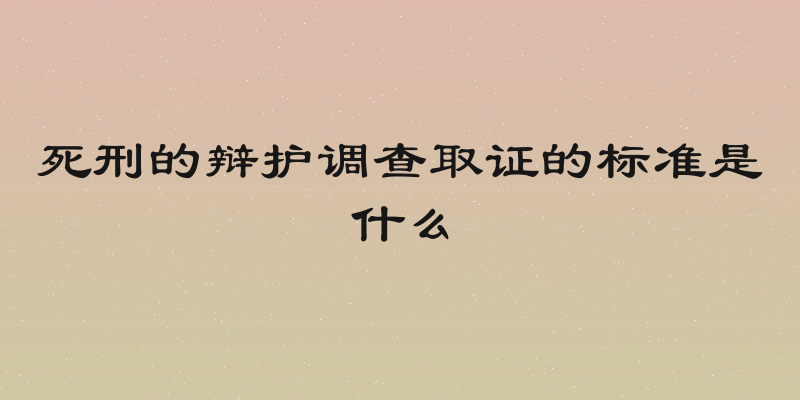 死刑的辩护调查取证的标准是什么