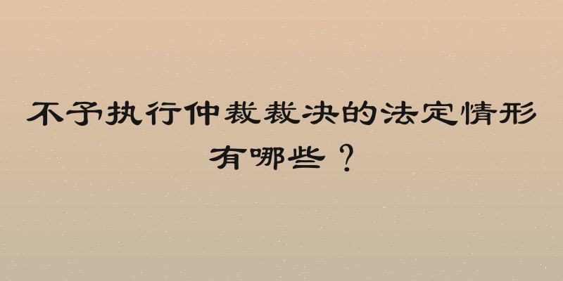 不予执行仲裁裁决的法定情形有哪些？