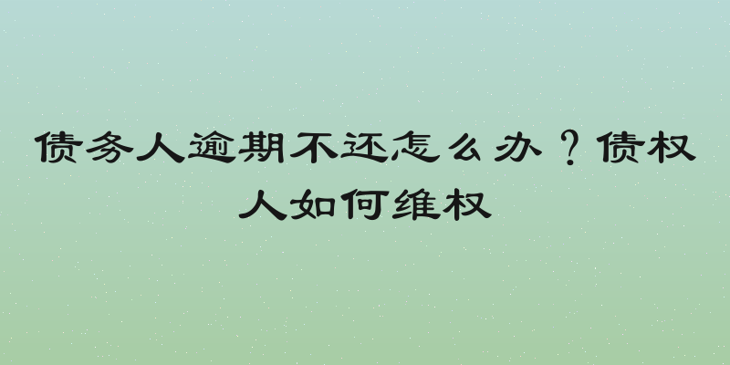 债务人逾期不还怎么办？债权人如何维权