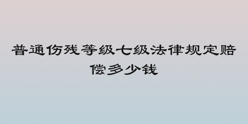普通伤残等级七级法律规定赔偿多少钱