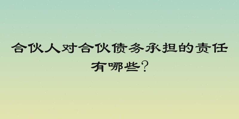 合伙人对合伙债务承担的责任有哪些?