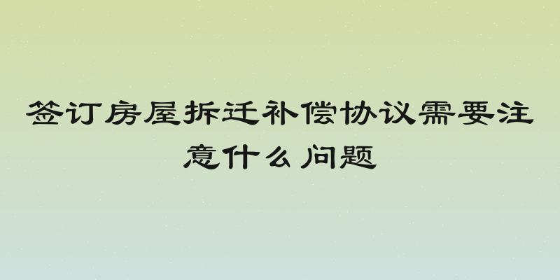 签订房屋拆迁补偿协议需要注意什么问题
