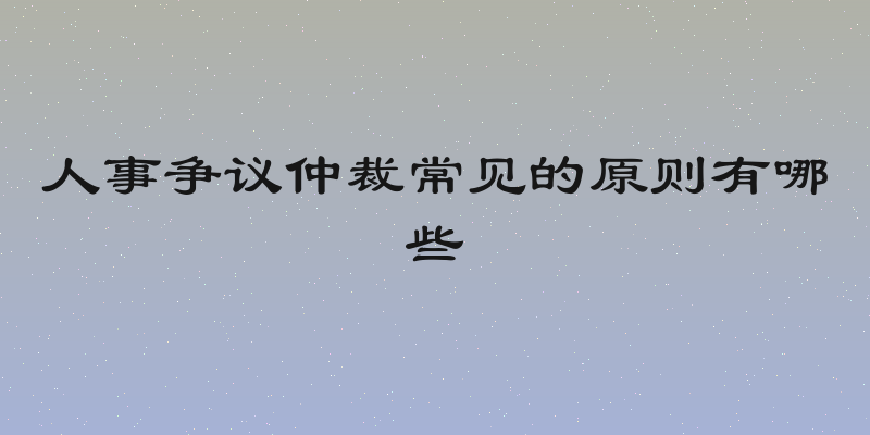 人事争议仲裁常见的原则有哪些