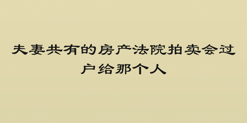 夫妻共有的房产法院拍卖会过户给那个人