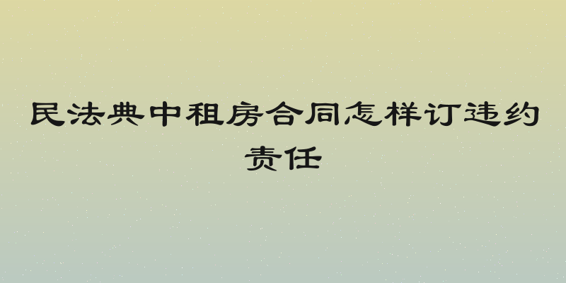 民法典中租房合同怎样订违约责任