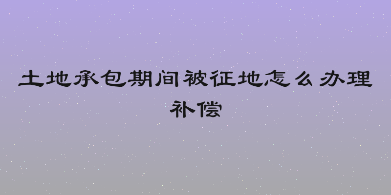 土地承包期间被征地怎么办理补偿