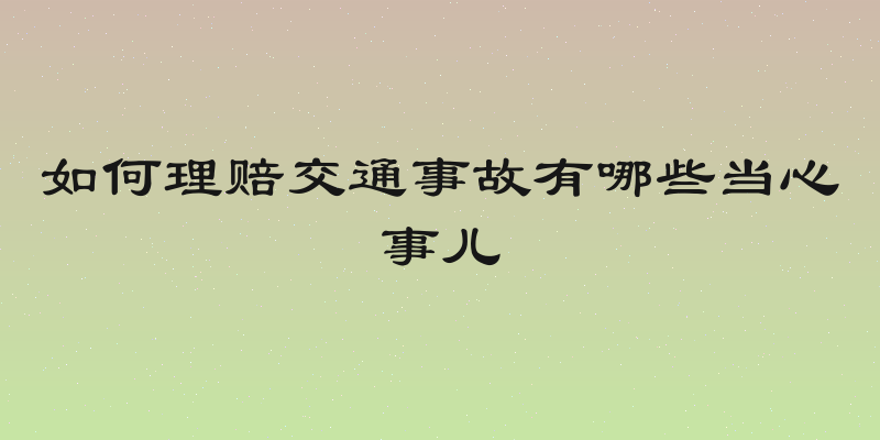 如何理赔交通事故有哪些当心事儿