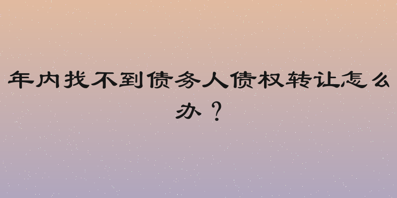 年内找不到债务人债权转让怎么办？