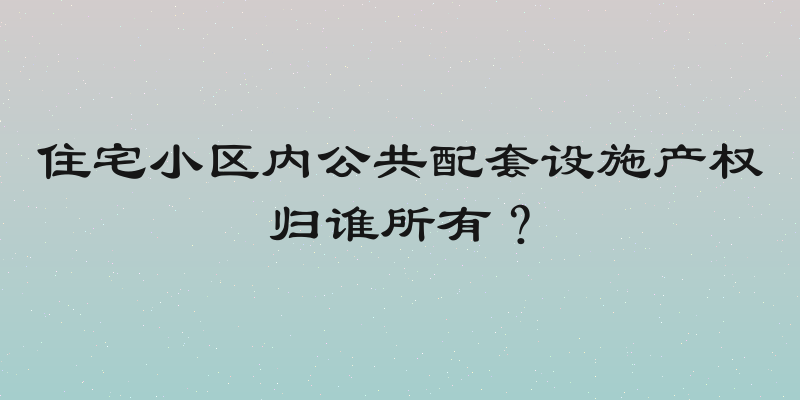 住宅小区内公共配套设施产权归谁所有？