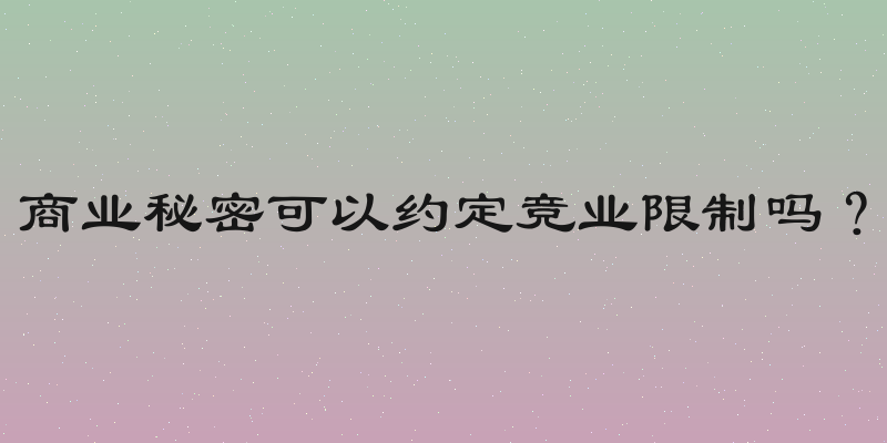 商业秘密可以约定竞业限制吗？