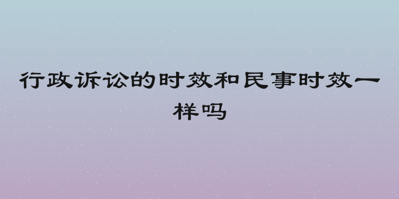 行政诉讼的时效和民事时效一样吗