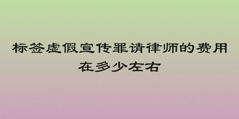 标签虚假宣传罪请律师的费用在多少左右