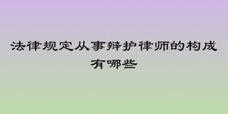 法律规定从事辩护律师的构成有哪些