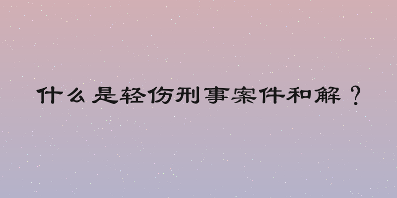 什么是轻伤刑事案件和解？