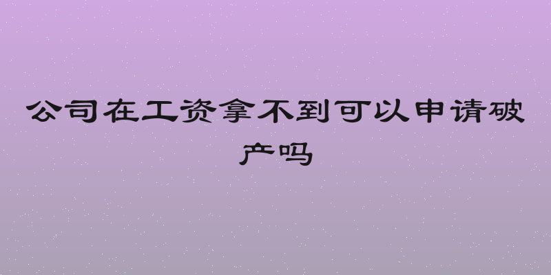 公司在工资拿不到可以申请破产吗