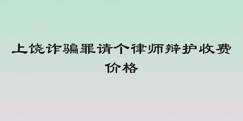 上饶诈骗罪请个律师辩护收费价格