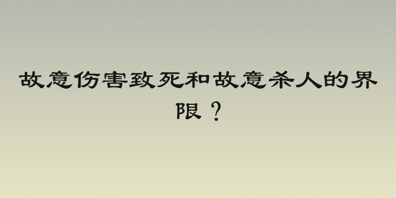 故意伤害致死和故意杀人的界限？