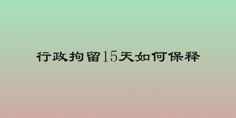 行政拘留15天如何保释