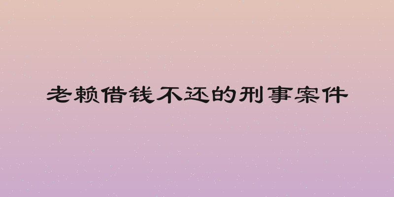 老赖借钱不还的刑事案件
