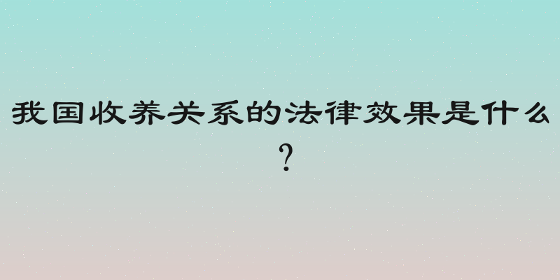 我国收养关系的法律效果是什么？