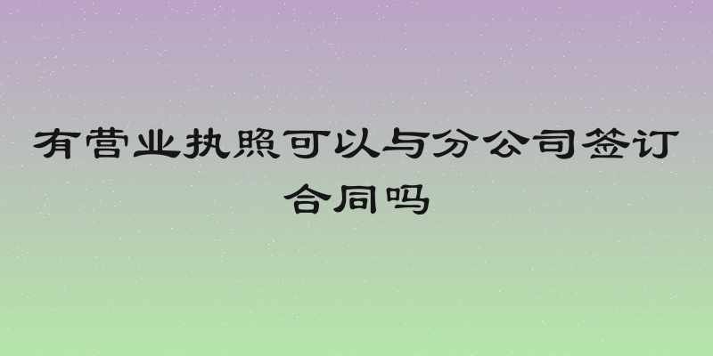 有营业执照可以与分公司签订合同吗