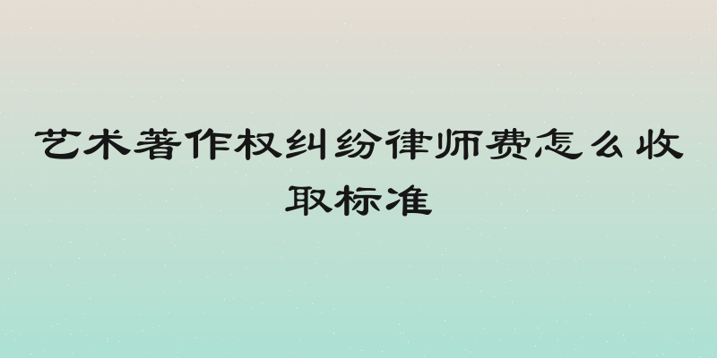 艺术著作权纠纷律师费怎么收取标准